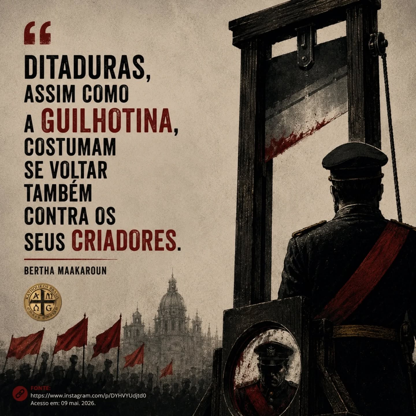 "Ditaduras, assim como a guilhotina, costumam se voltar também contra os seus criadores."

Bertha Maakaroun (berthamaakaroun)

Fonte:

<https://www.instagram.com/p/DYHVYUdjtd0>. Acesso em: 09 mai. 2026.

⚠️➡️Nos siga no Instagram: @katholikosbrasil

⚠️➡️Curta nossa página no Facebook: @katholikosbrasil

#Katholikos #ditadura #ditaduras #criador #criadores